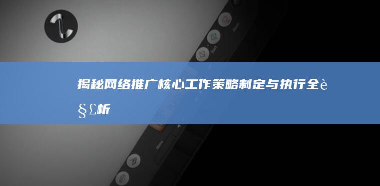 揭秘网络推广核心工作：策略制定与执行全解析